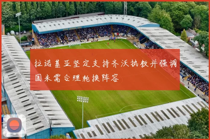拉诺基亚坚定支持齐沃执教并强调国米需合理轮换阵容