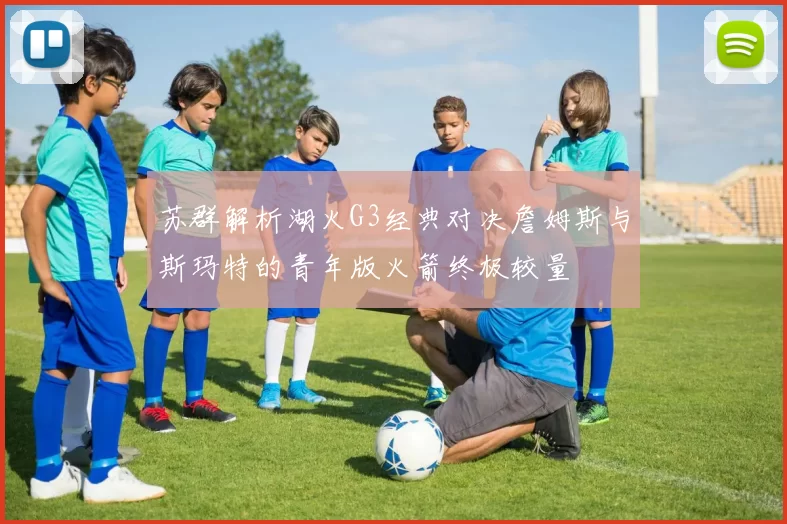 苏群解析湖火G3经典对决詹姆斯与斯玛特的青年版火箭终极较量