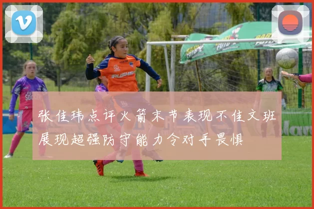 张佳玮点评火箭末节表现不佳文班展现超强防守能力令对手畏惧