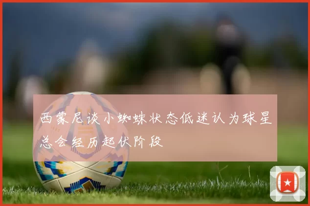 西蒙尼谈小蜘蛛状态低迷认为球星总会经历起伏阶段