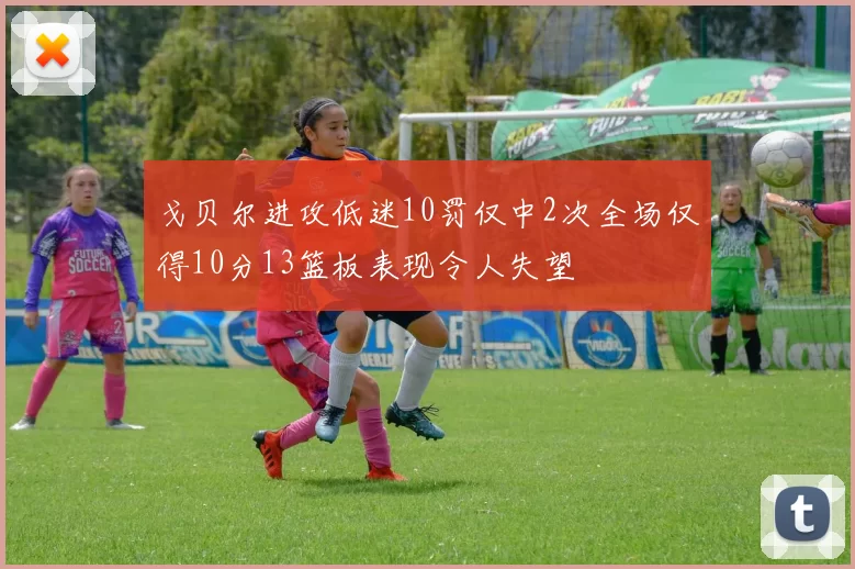 戈贝尔进攻低迷10罚仅中2次全场仅得10分13篮板表现令人失望