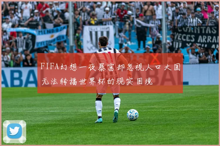 FIFA幻想一夜暴富却忽视人口大国无法转播世界杯的现实困境