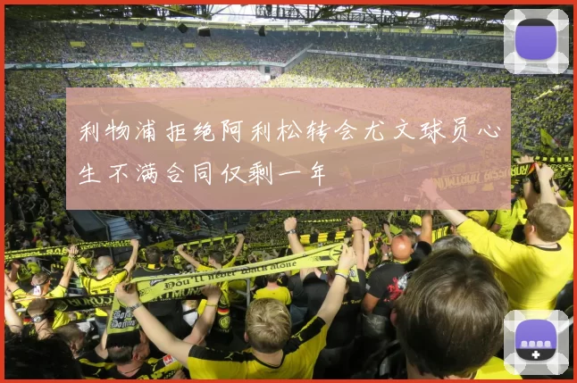 利物浦拒绝阿利松转会尤文球员心生不满合同仅剩一年