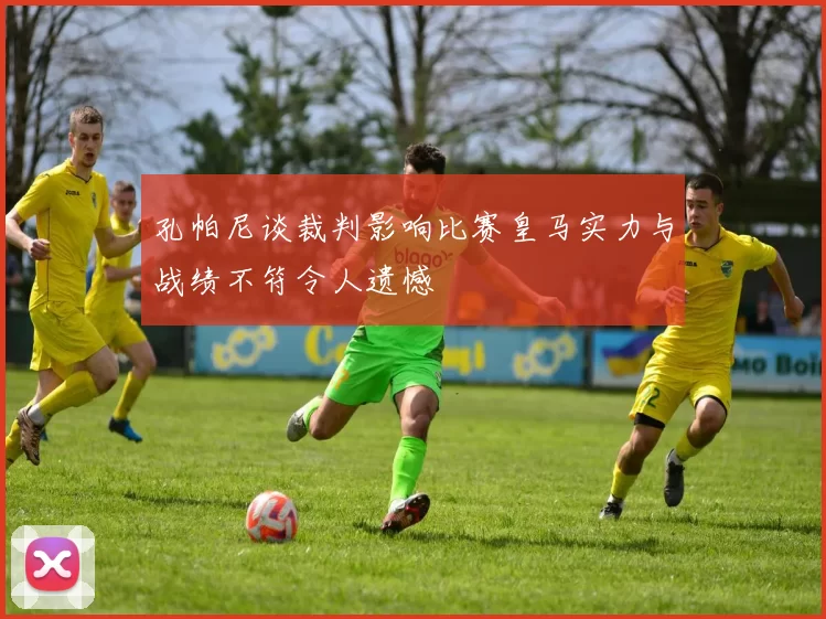孔帕尼谈裁判影响比赛皇马实力与战绩不符令人遗憾