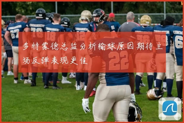 多特蒙德总监分析输球原因期待主场反弹表现更佳