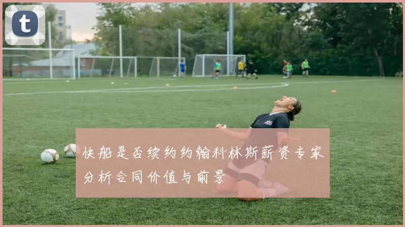 快船是否续约约翰科林斯薪资专家分析合同价值与前景