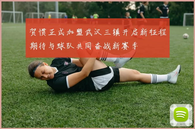 贺惯正式加盟武汉三镇开启新征程期待与球队共同奋战新赛季