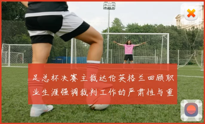 足总杯决赛主裁达伦英格兰回顾职业生涯强调裁判工作的严肃性与重要性