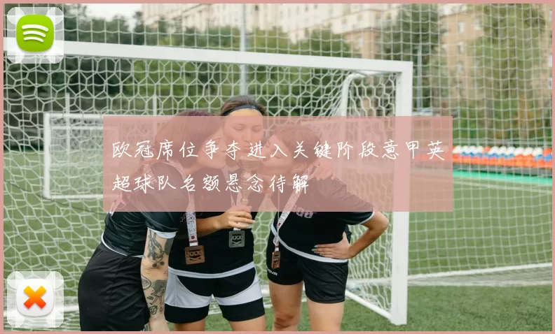 欧冠席位争夺进入关键阶段意甲英超球队名额悬念待解
