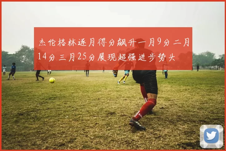 杰伦格林逐月得分飙升一月9分二月14分三月25分展现超强进步势头