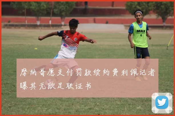 摩纳哥愿支付罚款续约费利佩记者曝其无欧足联证书
