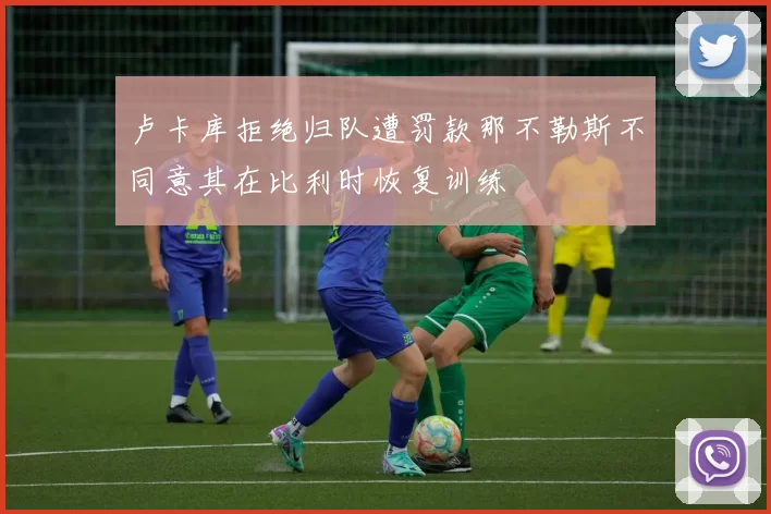卢卡库拒绝归队遭罚款那不勒斯不同意其在比利时恢复训练