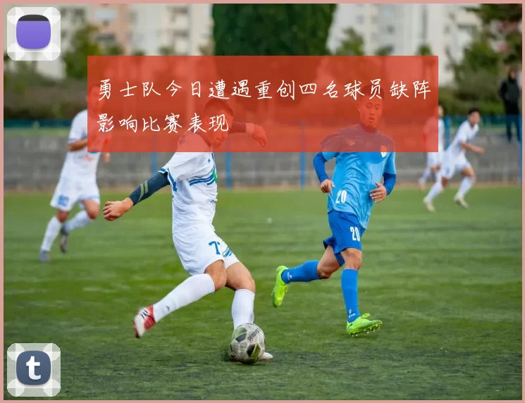 勇士队今日遭遇重创四名球员缺阵影响比赛表现