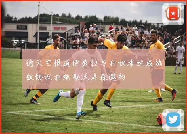 德天空报道伊劳拉与利物浦达成执教协议拒绝勒沃库森邀约