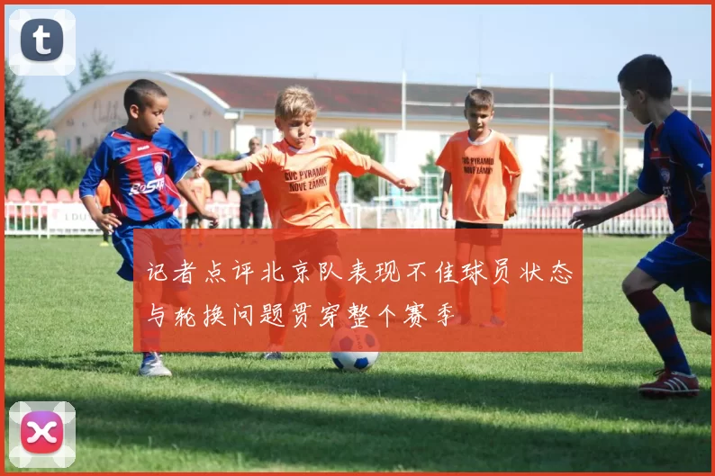 记者点评北京队表现不佳球员状态与轮换问题贯穿整个赛季
